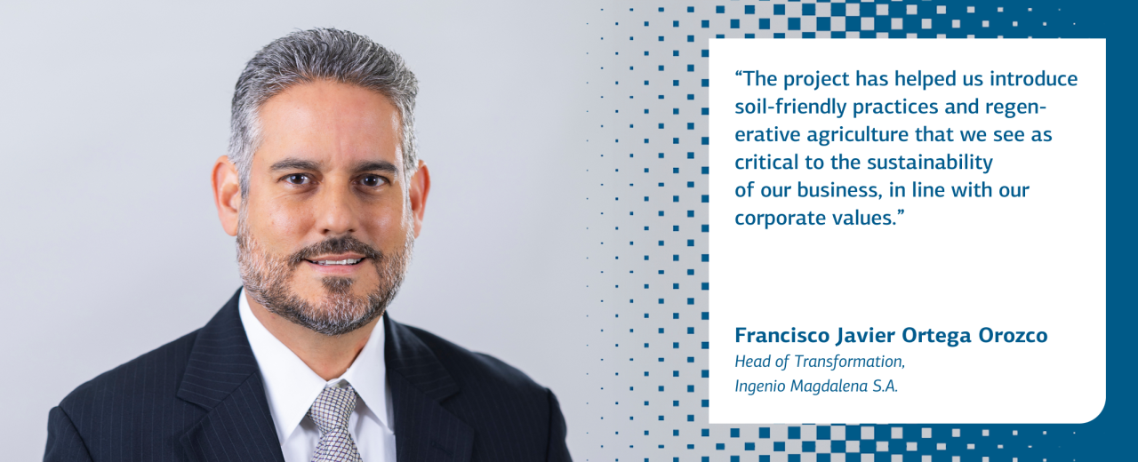 This image shows a quote by Francisco Javier Ortega Orozco, Head of Transformation, Ingenio Magdalena S.A.: “The project has helped us introduce soil-friendly practices and regenerative agriculture that we see as critical to the sustainability of our business, in line with our corporate values.”